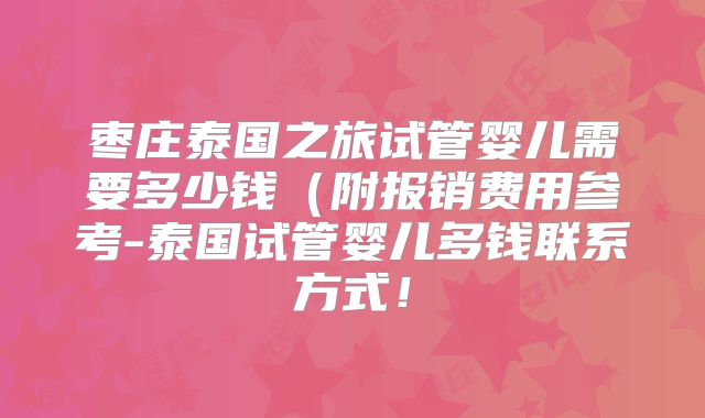 枣庄泰国之旅试管婴儿需要多少钱（附报销费用参考-泰国试管婴儿多钱联系方式！