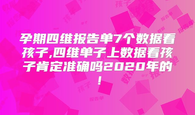 孕期四维报告单7个数据看孩子,四维单子上数据看孩子肯定准确吗2020年的！