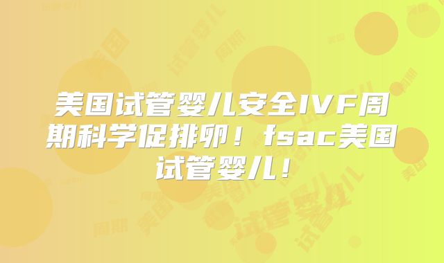 美国试管婴儿安全IVF周期科学促排卵!fsac美国试管婴儿!