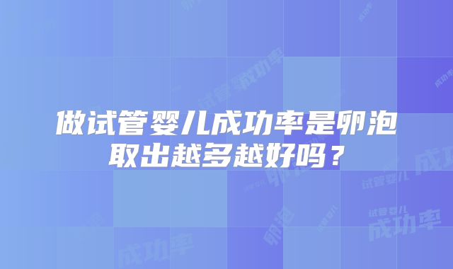 做试管婴儿成功率是卵泡取出越多越好吗？