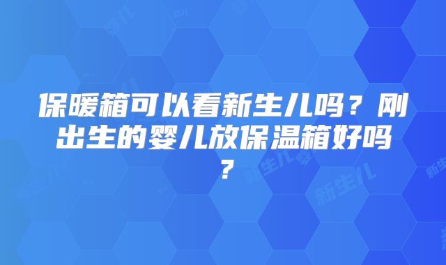 保暖箱可以看新生儿吗？刚出生的婴儿放保温箱好吗？