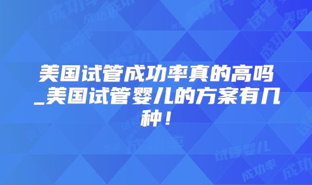 美国试管成功率真的高吗_美国试管婴儿的方案有几种！