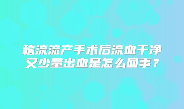 稽流流产手术后流血干净又少量出血是怎么回事？