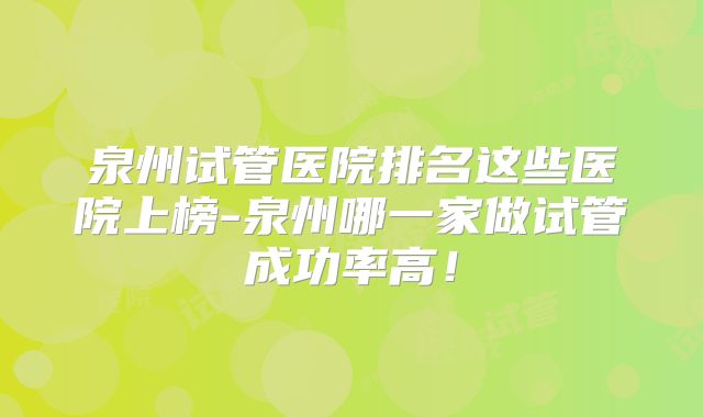 泉州试管医院排名这些医院上榜-泉州哪一家做试管成功率高!