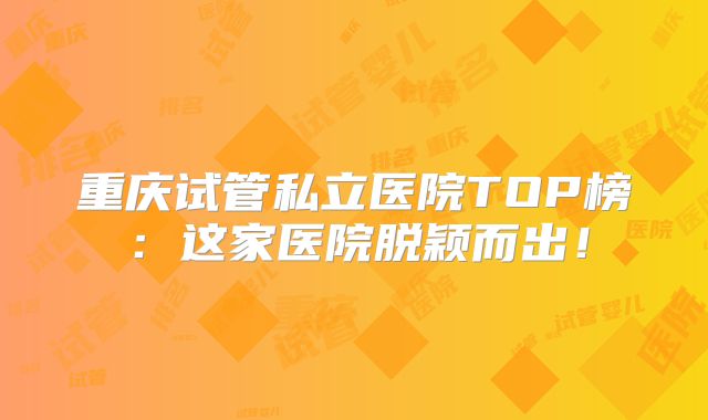 重庆试管私立医院TOP榜：这家医院脱颖而出！