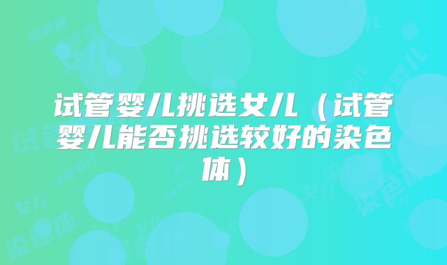 试管婴儿挑选女儿（试管婴儿能否挑选较好的染色体）