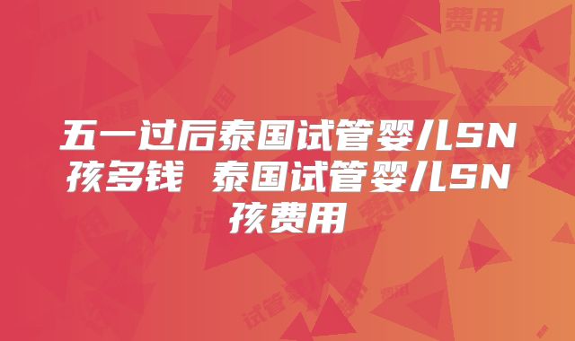 五一过后泰国试管婴儿SN孩多钱 泰国试管婴儿SN孩费用