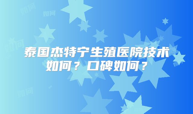 泰国杰特宁生殖医院技术如何？口碑如何？