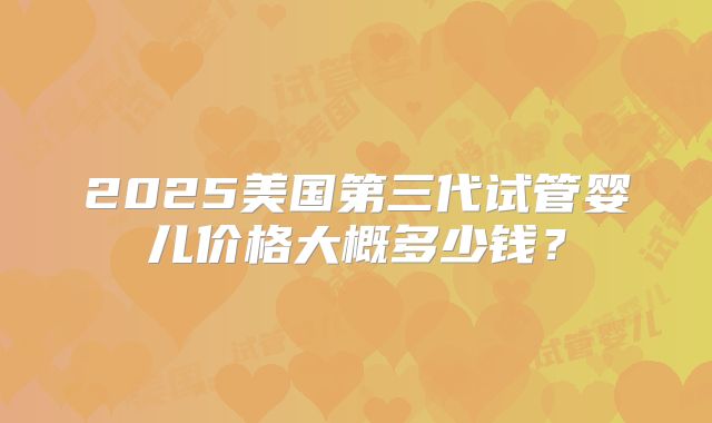 2025美国第三代试管婴儿价格大概多少钱？