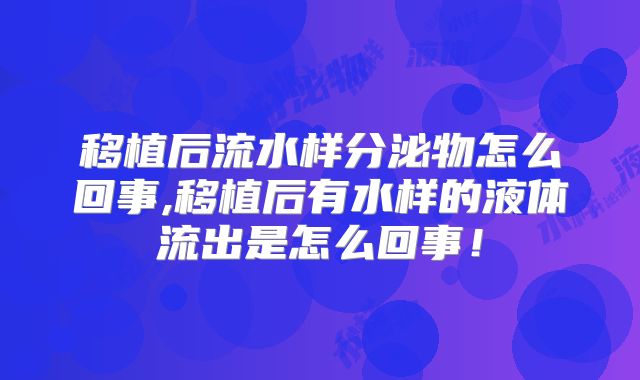 移植后流水样分泌物怎么回事,移植后有水样的液体流出是怎么回事！