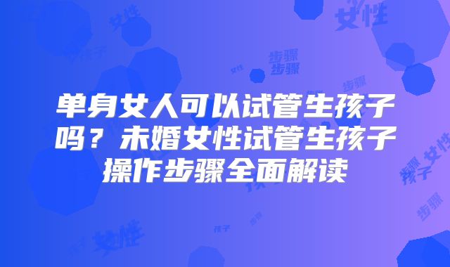 单身女人可以试管生孩子吗？未婚女性试管生孩子操作步骤全面解读