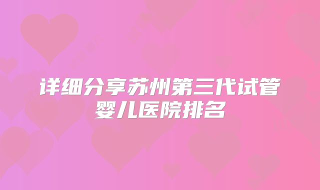 详细分享苏州第三代试管婴儿医院排名