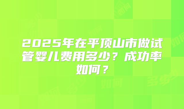 2025年在平顶山市做试管婴儿费用多少?成功率如何?