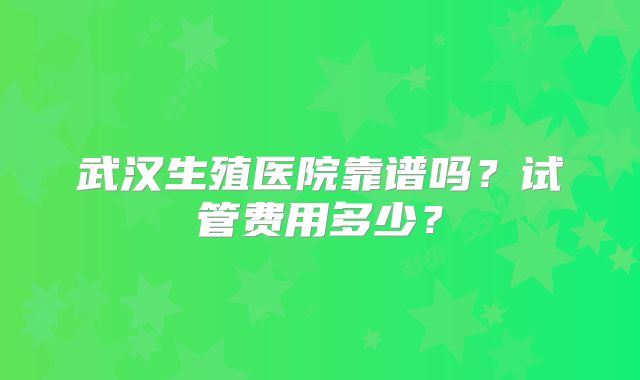 武汉生殖医院靠谱吗？试管费用多少？