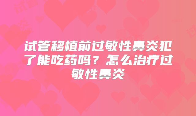 试管移植前过敏性鼻炎犯了能吃药吗？怎么治疗过敏性鼻炎