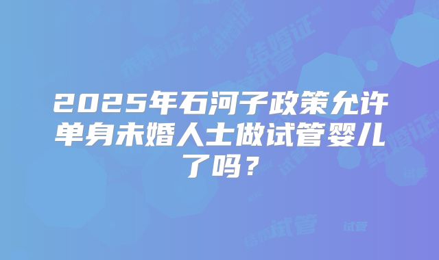2025年石河子政策允许单身未婚人士做试管婴儿了吗?