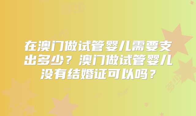 在澳门做试管婴儿需要支出多少？澳门做试管婴儿没有结婚证可以吗？