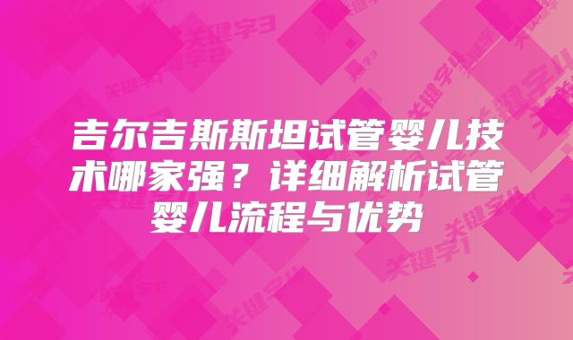 吉尔吉斯斯坦试管婴儿技术哪家强？详细解析试管婴儿流程与优势