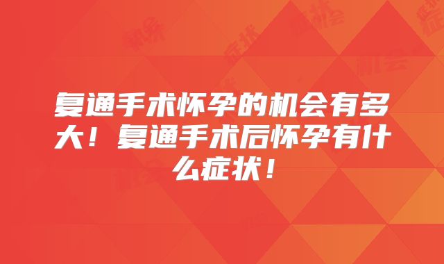 复通手术怀孕的机会有多大！复通手术后怀孕有什么症状！