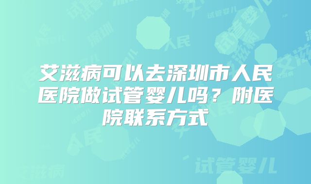 艾滋病可以去深圳市人民医院做试管婴儿吗？附医院联系方式