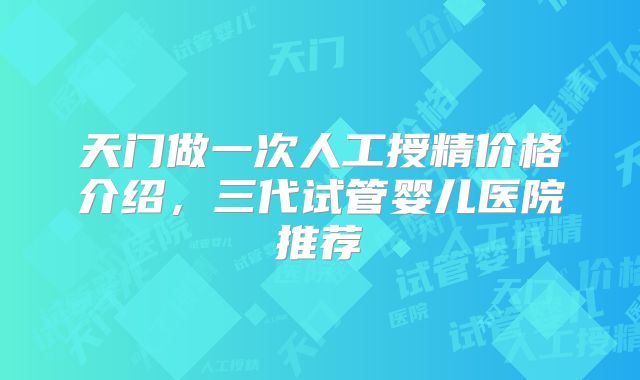 天门做一次人工授精价格介绍,三代试管婴儿医院推荐