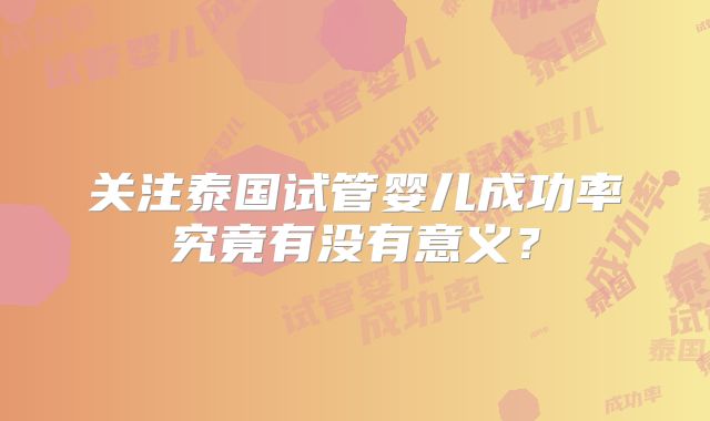 关注泰国试管婴儿成功率究竟有没有意义？