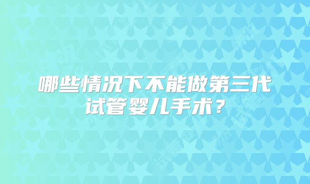 哪些情况下不能做第三代试管婴儿手术？