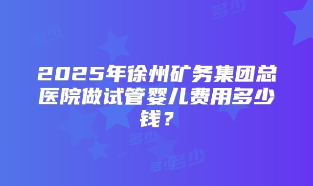 2025年徐州矿务集团总医院做试管婴儿费用多少钱？