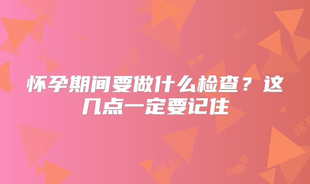 怀孕期间要做什么检查？这几点一定要记住