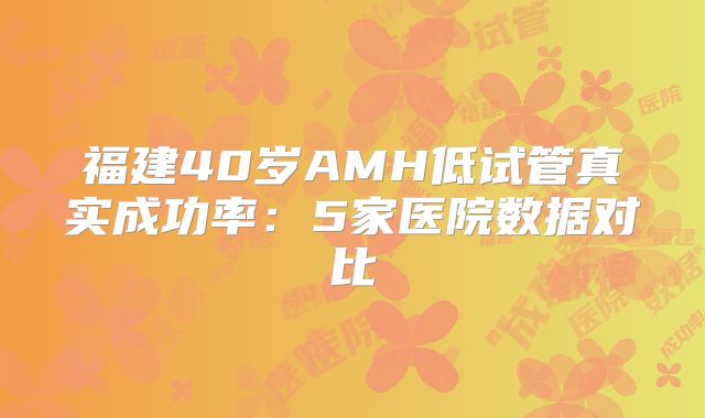 福建40岁AMH低试管真实成功率：5家医院数据对比