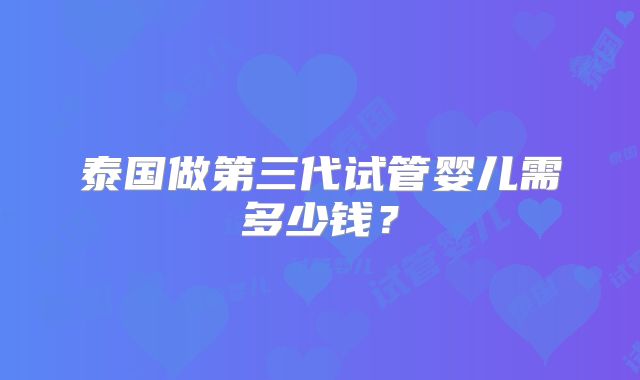 泰国做第三代试管婴儿需多少钱？