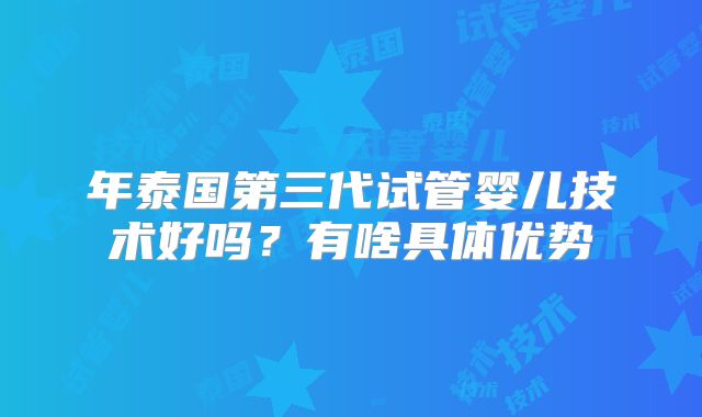 年泰国第三代试管婴儿技术好吗？有啥具体优势