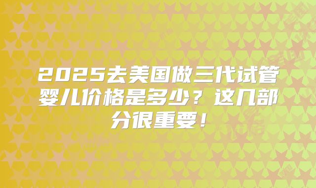 2025去美国做三代试管婴儿价格是多少?这几部分很重要!
