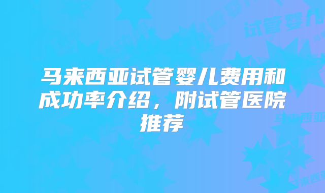 马来西亚试管婴儿费用和成功率介绍，附试管医院推荐