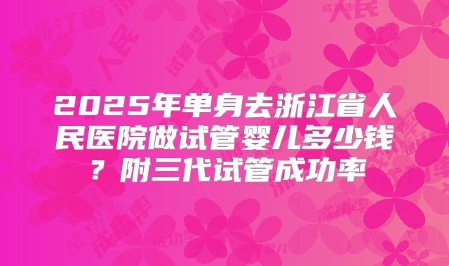 2025年单身去浙江省人民医院做试管婴儿多少钱？附三代试管成功率