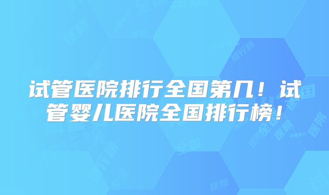 试管医院排行全国第几！试管婴儿医院全国排行榜！