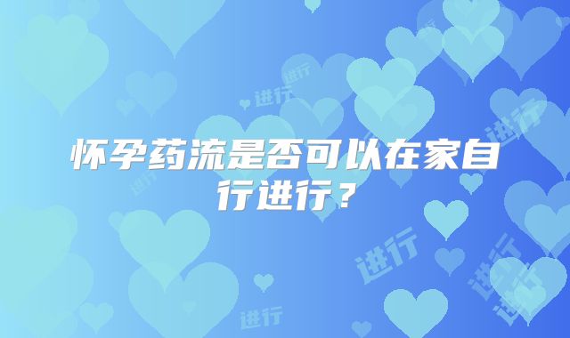 怀孕药流是否可以在家自行进行?