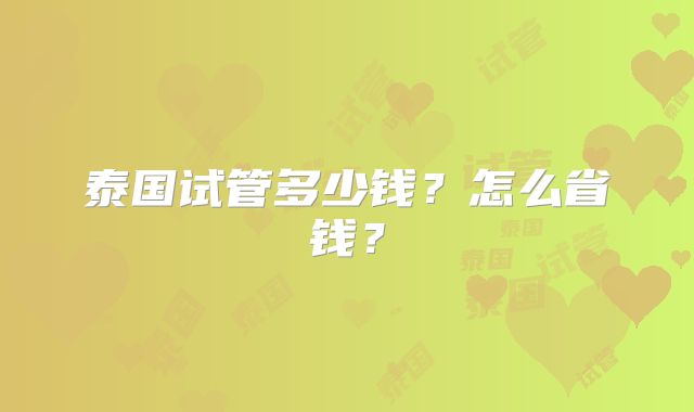 泰国试管多少钱？怎么省钱？