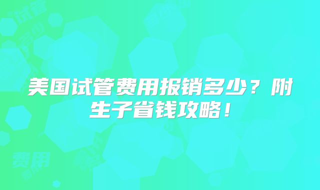 美国试管费用报销多少?附生子省钱攻略!