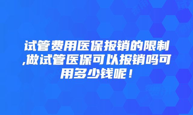 试管费用医保报销的限制,做试管医保可以报销吗可用多少钱呢！