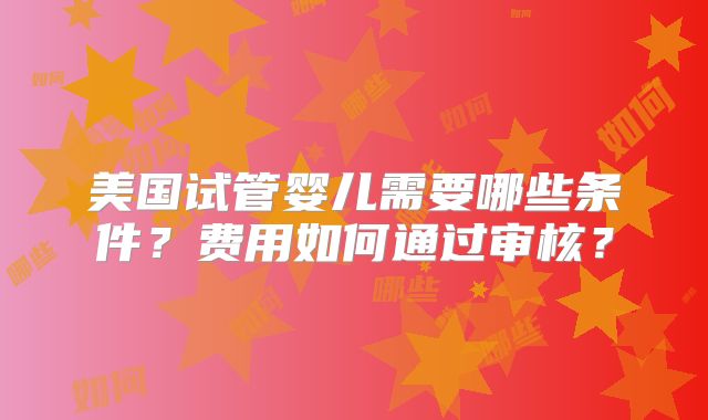 美国试管婴儿需要哪些条件？费用如何通过审核？