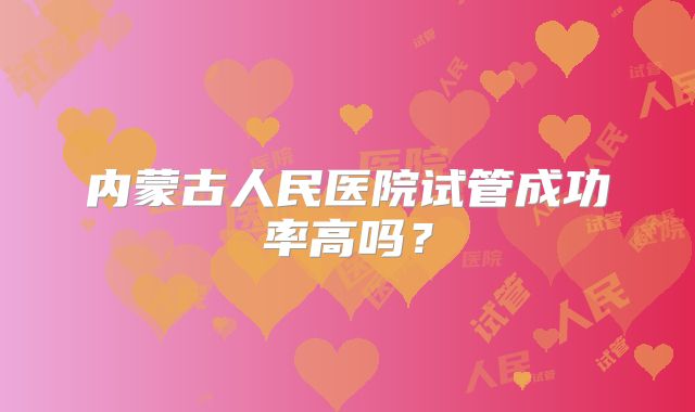 内蒙古人民医院试管成功率高吗？