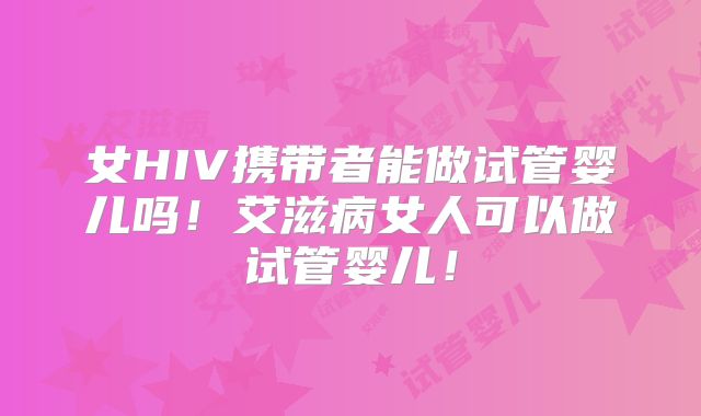女HIV携带者能做试管婴儿吗！艾滋病女人可以做试管婴儿！