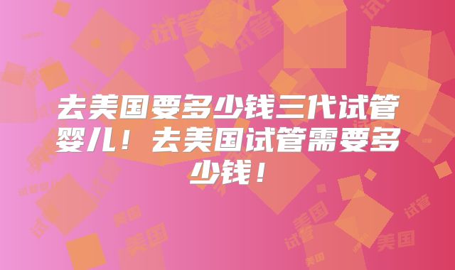 去美国要多少钱三代试管婴儿！去美国试管需要多少钱！