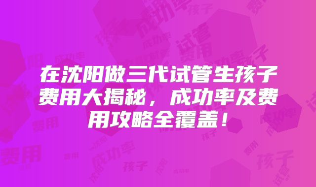 在沈阳做三代试管生孩子费用大揭秘，成功率及费用攻略全覆盖！