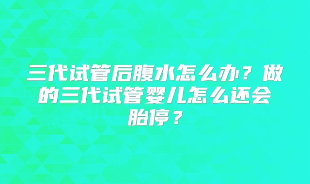 三代试管后腹水怎么办？做的三代试管婴儿怎么还会胎停？
