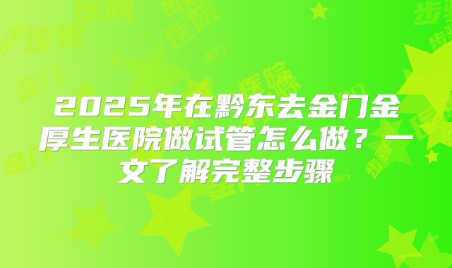 2025年在黔东去金门金厚生医院做试管怎么做？一文了解完整步骤
