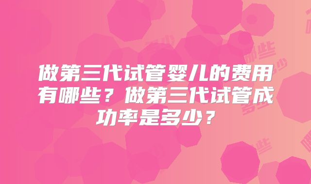 做第三代试管婴儿的费用有哪些？做第三代试管成功率是多少？