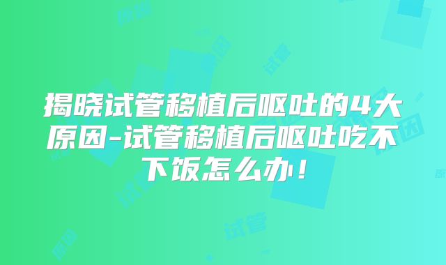 揭晓试管移植后呕吐的4大原因-试管移植后呕吐吃不下饭怎么办!