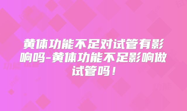 黄体功能不足对试管有影响吗-黄体功能不足影响做试管吗！